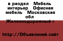  в раздел : Мебель, интерьер » Офисная мебель . Московская обл.,Железнодорожный г.